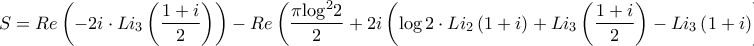 \displaystyle{S = Re\left( { - 2i \cdot L{i_3}\left( {\frac{{1 + i}}{2}} \right)} \right) - Re\left( {\frac{{\pi {{\log }^2}2}}{2} + 2i\left( {\log 2 \cdot L{i_2}\left( {1 + i} \right) + L{i_3}\left( {\frac{{1 + i}}{2}} \right) - L{i_3}\left( {1 + i} \right)} \right)} \right) = }