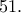 51. 51.