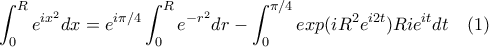 \displaystyle \int_{0}^{R}e^{ix^2} dx = e^{i\pi /4}\int_{0}^{R}e^{-r^2} dr - \int_{0}^{\pi /4}exp(iR^2e^{i2t})Rie^{it} dt \quad (1) \displaystyle \int_{0}^{R}e^{ix^2} dx = e^{i\pi /4}\int_{0}^{R}e^{-r^2} dr - \int_{0}^{\pi /4}exp(iR^2e^{i2t})Rie^{it} dt \quad (1)