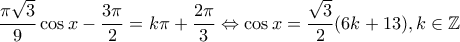 \displaystyle \frac{{\pi \sqrt 3 }}{9}\cos x - \frac{{3\pi }}{2} = k\pi  + \frac{{2\pi }}{3} \Leftrightarrow \cos x = \frac{{\sqrt 3 }}{2}(6k + 13), k\in \mathbb{Z}