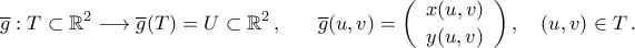 \begin{aligned} 
&\overline{g}:T\subset{\mathbb{R}}^2\longrightarrow \overline{g}(T)=U\subset{\mathbb{R}}^2\,,\quad 
&\overline{g}(u,v)= \biggl({\begin{array}{c} 
	x(u,v)\\\noalign{\vspace{0.05cm}} 
	y(u,v) 
	\end{array}}\biggr)\,,\quad (u,v)\in T\,. 
\end{aligned}