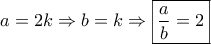 a = 2k \Rightarrow b = k \Rightarrow \boxed{\frac{a}{b} = 2}