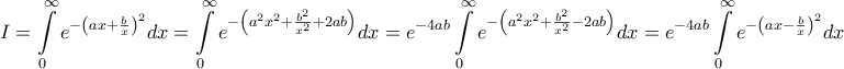 \displaystyle{I = \int\limits_0^\infty {{e^{ - {{\left( {ax + \frac{b}{x}} \right)}^2}}}dx} = \int\limits_0^\infty {{e^{ - \left( {{a^2}{x^2} + \frac{{{b^2}}}{{{x^2}}} + 2ab} \right)}}dx} = {e^{ - 4ab}}\int\limits_0^\infty {{e^{ - \left( {{a^2}{x^2} + \frac{{{b^2}}}{{{x^2}}} - 2ab} \right)}}dx} = {e^{ - 4ab}}\int\limits_0^\infty {{e^{ - {{\left( {ax - \frac{b}{x}} \right)}^2}}}dx} } \displaystyle{I = \int\limits_0^\infty {{e^{ - {{\left( {ax + \frac{b}{x}} \right)}^2}}}dx} = \int\limits_0^\infty {{e^{ - \left( {{a^2}{x^2} + \frac{{{b^2}}}{{{x^2}}} + 2ab} \right)}}dx} = {e^{ - 4ab}}\int\limits_0^\infty {{e^{ - \left( {{a^2}{x^2} + \frac{{{b^2}}}{{{x^2}}} - 2ab} \right)}}dx} = {e^{ - 4ab}}\int\limits_0^\infty {{e^{ - {{\left( {ax - \frac{b}{x}} \right)}^2}}}dx} }