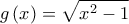 \displaystyle{g\left( x \right) = \sqrt {{x^2} - 1} }