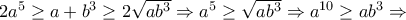 2a^5\geq a+b^3\geq 2\sqrt{ab^3}\Rightarrow a^5\geq \sqrt{ab^3}\Rightarrow a^{10}\geq ab^3\Rightarrow