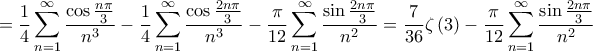 \displaystyle{ = \frac{1}{4}\sum\limits_{n = 1}^\infty  {\frac{{\cos \frac{{n\pi }}{3}}}{{{n^3}}}}  - \frac{1}{4}\sum\limits_{n = 1}^\infty  {\frac{{\cos \frac{{2n\pi }}{3}}}{{{n^3}}}}  - \frac{\pi }{{12}}\sum\limits_{n = 1}^\infty  {\frac{{\sin \frac{{2n\pi }}{3}}}{{{n^2}}}}  = \frac{7}{{36}}\zeta \left( 3 \right) - \frac{\pi }{{12}}\sum\limits_{n = 1}^\infty  {\frac{{\sin \frac{{2n\pi }}{3}}}{{{n^2}}}} }