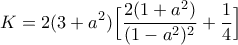 \displaystyle{K=2(3+a^2)\Big[\frac{2(1+a^2)}{(1-a^2)^2}+\frac{1}{4}\Big]}