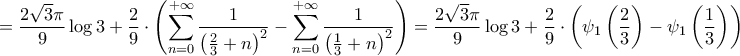 \displaystyle{=\frac{2\sqrt{3}\pi }{9}\log 3+\frac{2}{9}\cdot \left( \sum\limits_{n=0}^{+\infty }{\frac{1}{\left( \frac{2}{3}+n \right)^{2}}}-\sum\limits_{n=0}^{+\infty }{\frac{1}{\left( \frac{1}{3}+n \right)^{2}}} \right)=\frac{2\sqrt{3}\pi }{9}\log 3+\frac{2}{9}\cdot \left( \psi _{1}\left( \frac{2}{3} \right)-\psi _{1}\left( \frac{1}{3} \right) \right)}