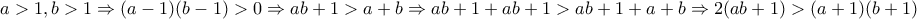 \displaystyle{a>1 , b>1 \Rightarrow (a-1)(b-1)>0\Rightarrow ab+1>a+b\Rightarrow ab+1 +ab+1 >ab+1 +a+b\Rightarrow 2(ab+1)>(a+1)(b+1)}
