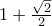 1 + \frac{\sqrt{2}}{2} 
