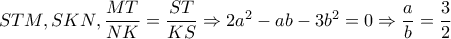 STM,SKN,\dfrac{MT}{NK}=\dfrac{ST}{KS}\Rightarrow 2a^{2}-ab-3b^{2}=0\Rightarrow \dfrac{a}{b}=\dfrac{3}{2} STM,SKN,\dfrac{MT}{NK}=\dfrac{ST}{KS}\Rightarrow 2a^{2}-ab-3b^{2}=0\Rightarrow \dfrac{a}{b}=\dfrac{3}{2}