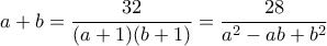 a+b=\dfrac{32}{(a+1)(b+1)}=\dfrac{28}{a^2-ab+b^2}