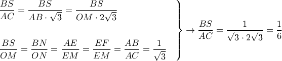 \displaystyle{ 
\left. 
\begin{aligned} 
& {BS \over AC} = {BS \over AB \cdot \sqrt{3}} = {BS \over OM \cdot 2\sqrt{3}} \cr 
& \cr 
& {BS \over OM} = {BN \over ON} = {AE \over EM} = {EF \over EM} = {AB \over AC} ={1 \over \sqrt{3}} \cr 
\end{aligned} 
\right\} \rightarrow {BS \over AC} = {1 \over \sqrt{3} \cdot 2\sqrt{3}} = {1 \over 6} 
}