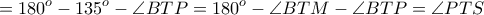 \displaystyle{= 180^o - 135^o - \angle BTP = 180^o - \angle BTM - \angle BTP = \angle PTS}