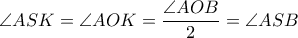 \displaystyle \angle ASK=\angle AOK=\frac{\angle AOB}{2}=\angle ASB