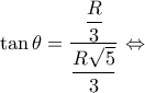 \displaystyle{\tan \theta  = \dfrac{{\dfrac{R}{3}}}{{\dfrac{{R\sqrt 5 }}{3}}} \Leftrightarrow }