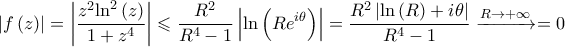 \displaystyle{\left| {f\left( z \right)} \right| = \left| {\frac{{{z^2}{{\ln }^2}\left( z \right)}}{{1 + {z^4}}}} \right| \leqslant \frac{{{R^2}}}{{{R^4} - 1}}\left| {\ln \left( {R{e^{i\theta }}} \right)} \right| = \frac{{{R^2}\left| {\ln \left( R \right) + i\theta } \right|}}{{{R^4} - 1}}\xrightarrow{{R \to  + \infty }} = 0}