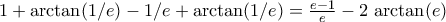1+\arctan(1/e)-1/e+\arctan(1/e)=\frac{e-1}{e}-2\,\arctan(e) 1+\arctan(1/e)-1/e+\arctan(1/e)=\frac{e-1}{e}-2\,\arctan(e)