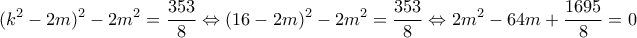 \displaystyle{(k^2 -2m)^2 -2m^2 =\frac{353}{8}\Leftrightarrow (16-2m)^2 -2m^2 =\frac{353}{8}\Leftrightarrow 2m^2 -64m +\frac{1695}{8} =0} \displaystyle{(k^2 -2m)^2 -2m^2 =\frac{353}{8}\Leftrightarrow (16-2m)^2 -2m^2 =\frac{353}{8}\Leftrightarrow 2m^2 -64m +\frac{1695}{8} =0}
