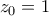 \displaystyle{{z_0} = 1\,\,}