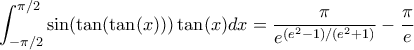 \displaystyle{\int_{-\pi/2}^{\pi/2}\sin(\tan(\tan(x)))\tan(x)dx=\frac{\pi}{e^{( e^2-1)/(e^2+1)}}-\frac{\pi}{e}}