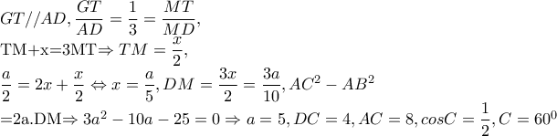 GT//AD,\dfrac{GT}{AD}=\dfrac{1}{3}=\dfrac{MT}{MD},

        TM+x=3MT\Rightarrow TM=\dfrac{x}{2},

          

         \dfrac{a}{2} =2x+\dfrac{x}{2}\Leftrightarrow x=\dfrac{a}{5},DM=\dfrac{3x}{2}=\dfrac{3a}{10},AC^{2}-AB^{2}


            =2a.DM\Rightarrow 3a^{2}-10a-25=0\Rightarrow a=5,DC=4,AC=8,cosC=\dfrac{1}{2},C=60^{0}