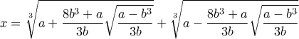 x= 
\displaystyle {\sqrt[3]{a+\frac{8b^3+a}{3b}\sqrt{\frac{a-b^3}{3b}}} + \sqrt[3]{a-\frac{8b^3+a}{3b}\sqrt{\frac{a-b^3}{3b}}}