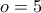 \displaystyle{o = 5} \displaystyle{o = 5}