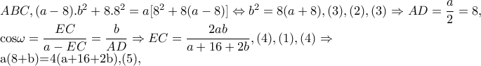 ABC,(a-8).b^{2}+8.8^{2}=a[8^{2}+8(a-8)]\Leftrightarrow b^{2}=8(a+8),(3), (2),(3)\Rightarrow AD=\dfrac{a}{2}=8, 

      cos\omega =\dfrac{EC}{a-EC}=\dfrac{b}{AD}\Rightarrow EC=\dfrac{2ab}{a+16+2b},(4), (1),(4)\Rightarrow 

        a(8+b)=4(a+16+2b),(5),