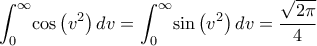 \displaystyle\int _{0}^{\infty }\!\cos \left( {v}^{2} \right) {dv}=\int _{0}^{ 
\infty }\!\sin \left( {v}^{2} \right) {dv}=\dfrac{\sqrt{2\pi}}{4}