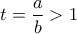 \displaystyle{t = \frac{a}{b} > 1}