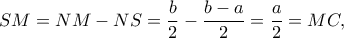 \displaystyle{SM =NM-NS = \frac{b}{2} - \frac{{b - a}}{2} = \frac{a}{2} = MC,}