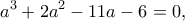 \displaystyle {a^3} + 2{a^2} - 11a - 6 = 0,