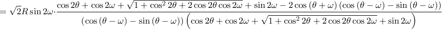 \displaystyle =\sqrt{2}R \sin 2\omega \cdot \frac{\cos 2\theta +\cos2\omega +\sqrt{1+\cos^{2}2\theta +2\cos2\theta \cos2\omega }+\sin2\omega-2\cos\left ( \theta +\omega  \right )\left ( \cos \left ( \theta -\omega  \right )-\sin\left ( \theta -\omega  \right ) \right ) }{\left ( \cos\left ( \theta -\omega  \right ) -\sin\left ( \theta -\omega  \right )\right )\left ( \cos2\theta +\cos2\omega +\sqrt{1+\cos^{2}2\theta +2\cos2\theta \cos2\omega }+\sin2\omega  \right )}