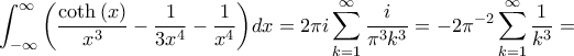 \displaystyle \int_{-\infty}^{\infty}{\left(\frac{\coth\left(x \right)}{x^3}-\frac{1}{3x^{4}}-\frac{1}{x^{4}} \right)}dx=2\pi i\sum_{k=1}^{\infty}{\frac{i}{\pi^3 k^{3}}}=-2\pi^{-2} \sum_{k=1}^{\infty}{\frac{1}{ k^{3}}}=