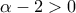 \alpha - 2 > 0