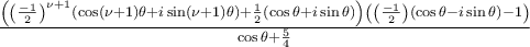 \frac{\left( \left( \frac{-1}{2}\right) ^{\nu +1}\left( \cos \left( \nu +1\right) \theta +i\sin \left( \nu +1\right) \theta \right) +\frac{1}{2}\left( \cos \theta +i\sin \theta \right) \right) \left( \left( \frac{-1}{2}\right) \left( \cos \theta -i\sin \theta \right) -1\right) \allowbreak \allowbreak }{\allowbreak \cos \theta +\frac{5}{4}}