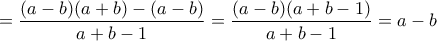 \displaystyle{=\frac{(a-b)(a+b)-(a-b)}{a+b-1}=\frac{(a-b)(a+b-1)}{a+b-1}=a-b}