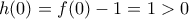 h(0)=f(0)-1=1>0