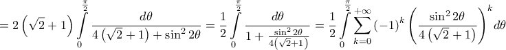 \displaystyle{
= 2\left( {\sqrt 2 + 1} \right)\int\limits_0^{\frac{\pi }
{2}} {\frac{{d\theta }}
{{4\left( {\sqrt 2 + 1} \right) + \sin ^2 2\theta }}} = \frac{1}
{2}\int\limits_0^{\frac{\pi }
{2}} {\frac{{d\theta }}
{{1 + \frac{{\sin ^2 2\theta }}
{{4\left( {\sqrt 2 + 1} \right)}}}}} = \frac{1}
{2}\int\limits_0^{\frac{\pi }
{2}} {\sum\limits_{k = 0}^{ + \infty } {\left( { - 1} \right)^k \left( {\frac{{\sin ^2 2\theta }}
{{4\left( {\sqrt 2 + 1} \right)}}} \right)^k } } d\theta
} \displaystyle{
= 2\left( {\sqrt 2 + 1} \right)\int\limits_0^{\frac{\pi }
{2}} {\frac{{d\theta }}
{{4\left( {\sqrt 2 + 1} \right) + \sin ^2 2\theta }}} = \frac{1}
{2}\int\limits_0^{\frac{\pi }
{2}} {\frac{{d\theta }}
{{1 + \frac{{\sin ^2 2\theta }}
{{4\left( {\sqrt 2 + 1} \right)}}}}} = \frac{1}
{2}\int\limits_0^{\frac{\pi }
{2}} {\sum\limits_{k = 0}^{ + \infty } {\left( { - 1} \right)^k \left( {\frac{{\sin ^2 2\theta }}
{{4\left( {\sqrt 2 + 1} \right)}}} \right)^k } } d\theta
}