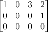 \displaystyle{\begin{bmatrix} 
1 & 0 & 3 & 2\\  
0 & 0 & 0 & 1 \\  
0 & 0 & 0 & 0 \end{bmatrix}}