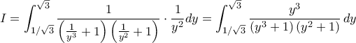 \displaystyle{ I = \int_{1/\sqrt{3}}^{\sqrt{3}} \frac{1}{\left ( \frac {1}{y^3}+1 \right ) \left ( \frac {1}{y^2} +1 \right )}\cdot \frac {1}{y^2}dy= \int_{1/\sqrt{3}}^{\sqrt{3}} \frac{y^3}{\left ( y^3+1 \right ) \left ( y^2+1 \right )}\,dy} \displaystyle{ I = \int_{1/\sqrt{3}}^{\sqrt{3}} \frac{1}{\left ( \frac {1}{y^3}+1 \right ) \left ( \frac {1}{y^2} +1 \right )}\cdot \frac {1}{y^2}dy= \int_{1/\sqrt{3}}^{\sqrt{3}} \frac{y^3}{\left ( y^3+1 \right ) \left ( y^2+1 \right )}\,dy}
