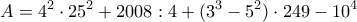 \displaystyle{A = 4^2\cdot 25^2 + 2008 : 4 + (3^3 &minus; 5^2 ) \cdot 249 &minus; 10^4}