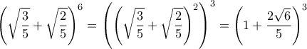 \displaystyle{\left(\sqrt{\frac{3}{5}}}+\sqrt{\frac{2}{5}}\right)^6=\left(\left(\sqrt{\frac{3}{5}}}+\sqrt{\frac{2}{5}}\right)^2\right)^3=\left(1+\frac{2\sqrt{6}}{5}\right)^3}