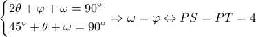 \displaystyle \left\{ \begin{gathered} 
  2\theta  + \varphi  + \omega  = 90^\circ  \hfill \\ 
  45^\circ  + \theta  + \omega  = 90^\circ  \hfill \\  
\end{gathered}  \right. \Rightarrow \omega = \varphi  \Leftrightarrow PS = PT = 4