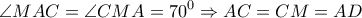 \displaystyle{\angle MAC = \angle CMA = {70^0} \Rightarrow AC = CM = AD}