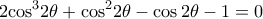 \displaystyle{2{\cos ^3}2\theta  + {\cos ^2}2\theta  - \cos 2\theta  - 1 = 0}