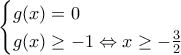 \displaystyle \begin{cases} 
 g(x)=0  \\  
 g(x)\geq -1  \Leftrightarrow x\geq -\frac{3}{2} 
\end{cases}