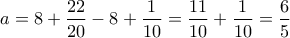 a=8 +\dfrac{22}{20}-8+\dfrac{1}{10}=\dfrac{11}{10}+\dfrac{1}{10}=\dfrac{6}{5}