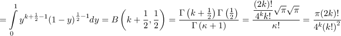 \displaystyle{ = \int\limits_0^1 {{y^{k + \frac{1}{2} - 1}}{{\left( {1 - y} \right)}^{\frac{1}{2} - 1}}dy} = B\left( {k + \frac{1}{2},\frac{1}{2}} \right) = \frac{{\Gamma \left( {k + \frac{1}{2}} \right)\Gamma \left( {\frac{1}{2}} \right)}}{{\Gamma \left( {\kappa + 1} \right)}} = \frac{{\dfrac{{(2k)!}}{{{4^k}k!}}\sqrt \pi \sqrt \pi }}{{\kappa !}} = \frac{{\pi (2k)!}}{{{4^k}{{\left( {k!} \right)}^2}}}} \displaystyle{ = \int\limits_0^1 {{y^{k + \frac{1}{2} - 1}}{{\left( {1 - y} \right)}^{\frac{1}{2} - 1}}dy} = B\left( {k + \frac{1}{2},\frac{1}{2}} \right) = \frac{{\Gamma \left( {k + \frac{1}{2}} \right)\Gamma \left( {\frac{1}{2}} \right)}}{{\Gamma \left( {\kappa + 1} \right)}} = \frac{{\dfrac{{(2k)!}}{{{4^k}k!}}\sqrt \pi \sqrt \pi }}{{\kappa !}} = \frac{{\pi (2k)!}}{{{4^k}{{\left( {k!} \right)}^2}}}}
